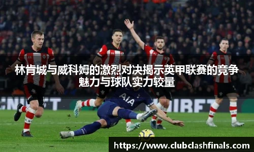 林肯城与威科姆的激烈对决揭示英甲联赛的竞争魅力与球队实力较量