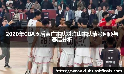 2020年CBA季后赛广东队对阵山东队精彩回顾与赛后分析