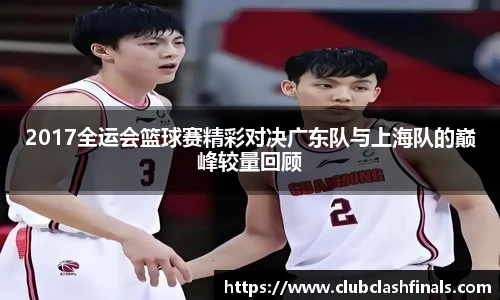 2017全运会篮球赛精彩对决广东队与上海队的巅峰较量回顾