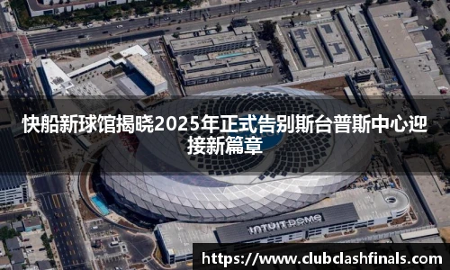 快船新球馆揭晓2025年正式告别斯台普斯中心迎接新篇章