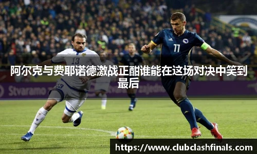 阿尔克与费耶诺德激战正酣谁能在这场对决中笑到最后