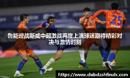 鲁能迎战斯威中超激战再度上演球迷期待精彩对决与激情时刻